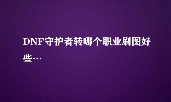 DNF守护者转哪个职业刷图好些…