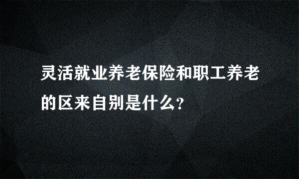 灵活就业养老保险和职工养老的区来自别是什么？