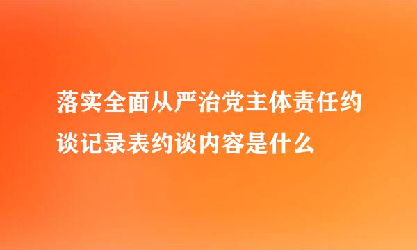 落实全面从严治党主体责任约谈记录表约谈内容是什么