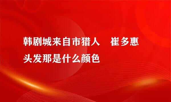 韩剧城来自市猎人 崔多惠 头发那是什么颜色