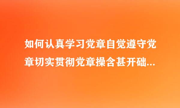 如何认真学习党章自觉遵守党章切实贯彻党章操含甚开础坚决维护党章