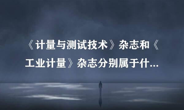 《计量与测试技术》杂志和《工业计量》杂志分别属于什么级别的杂志？ 哪个更好些？