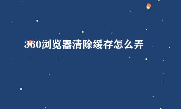 360浏览器清除缓存怎么弄