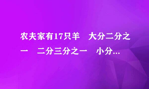 农夫家有17只羊 大分二分之一 二分三分之一 小分九分来自之一 可分不好 后来有人迁走一只 农夫一只 这怎么分的