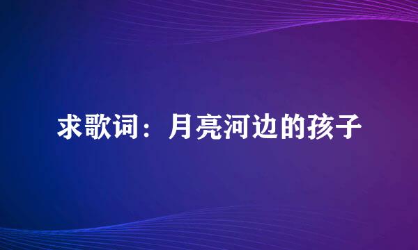 求歌词：月亮河边的孩子