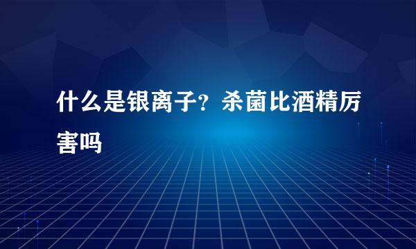 什么是银离子？杀菌比酒精厉害吗