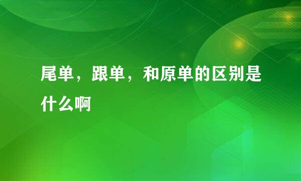 尾单，跟单，和原单的区别是什么啊