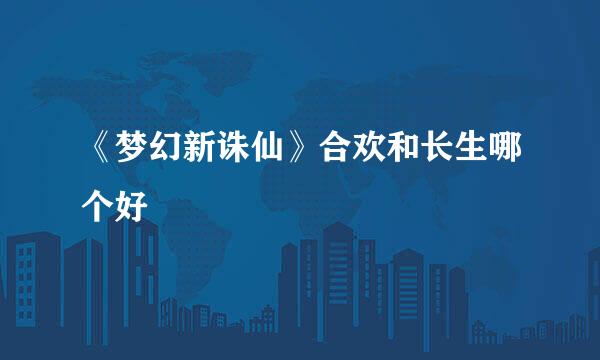 《梦幻新诛仙》合欢和长生哪个好