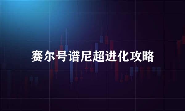 赛尔号谱尼超进化攻略
