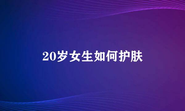 20岁女生如何护肤