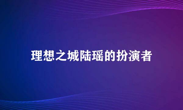 理想之城陆瑶的扮演者