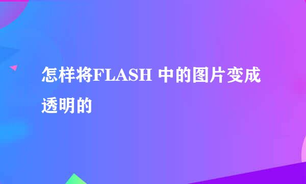 怎样将FLASH 中的图片变成透明的