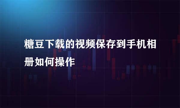糖豆下载的视频保存到手机相册如何操作