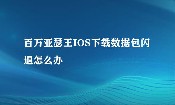 百万亚瑟王IOS下载数据包闪退怎么办