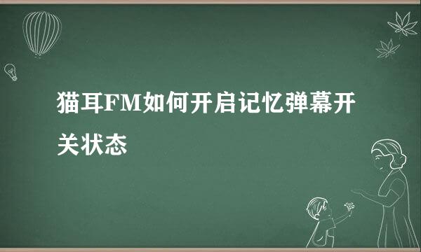 猫耳FM如何开启记忆弹幕开关状态