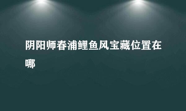 阴阳师春浦鲤鱼风宝藏位置在哪