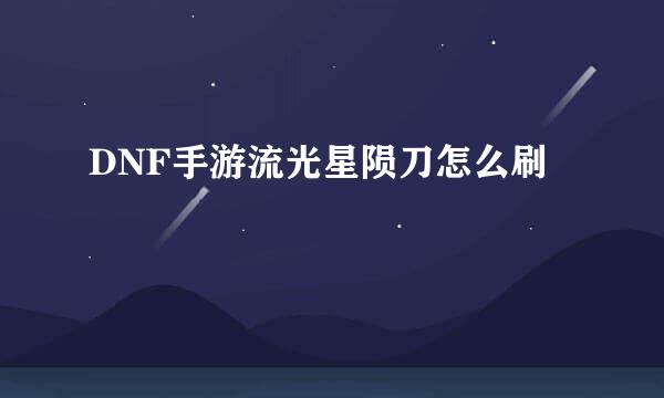 DNF手游流光星陨刀怎么刷