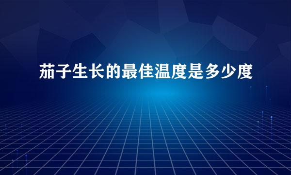 茄子生长的最佳温度是多少度