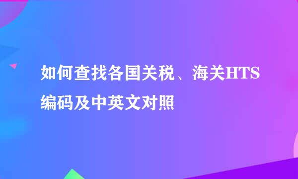 如何查找各国关税、海关HTS编码及中英文对照