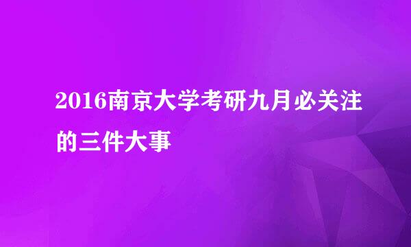 2016南京大学考研九月必关注的三件大事