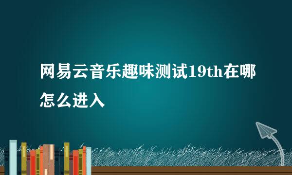 网易云音乐趣味测试19th在哪怎么进入
