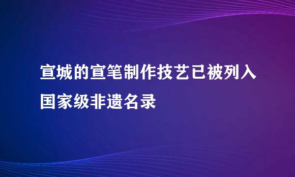 宣城的宣笔制作技艺已被列入国家级非遗名录