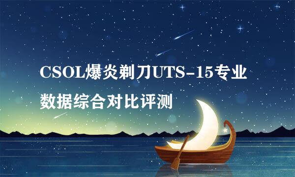 CSOL爆炎剃刀UTS-15专业数据综合对比评测