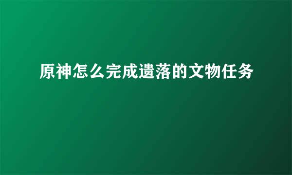 原神怎么完成遗落的文物任务