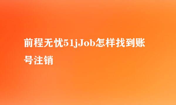 前程无忧51jJob怎样找到账号注销