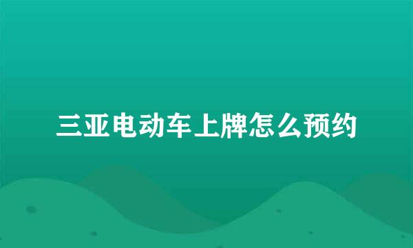 三亚电动车上牌怎么预约