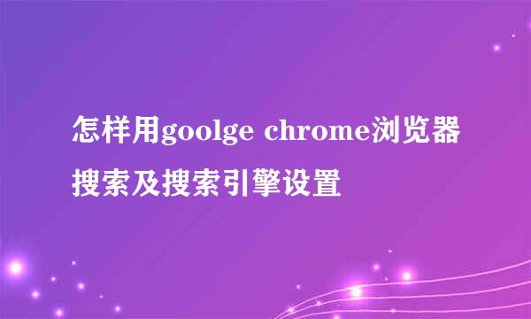 怎样用goolge chrome浏览器搜索及搜索引擎设置