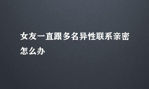 女友一直跟多名异性联系亲密怎么办