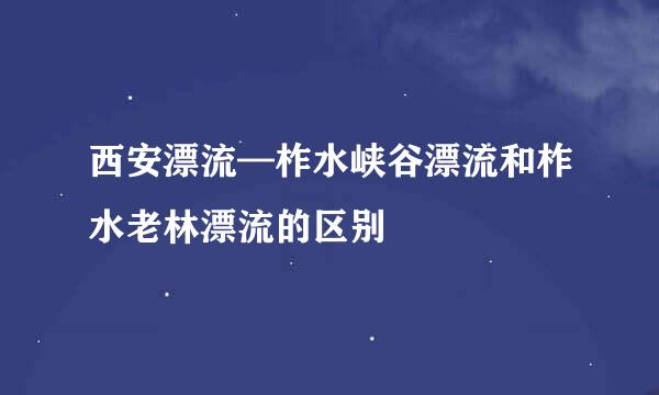 西安漂流—柞水峡谷漂流和柞水老林漂流的区别