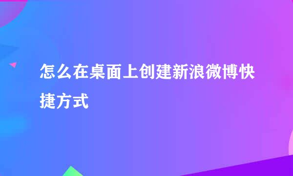 怎么在桌面上创建新浪微博快捷方式