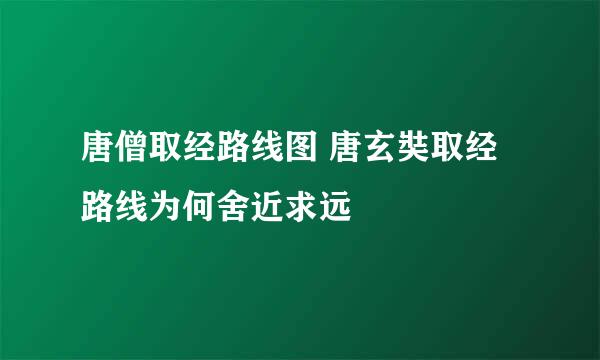 唐僧取经路线图 唐玄奘取经路线为何舍近求远