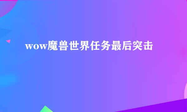 wow魔兽世界任务最后突击
