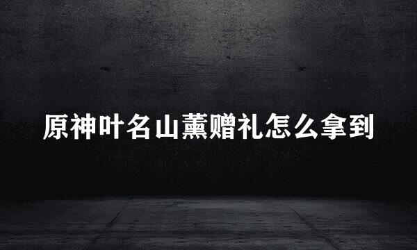 原神叶名山薰赠礼怎么拿到