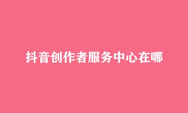 抖音创作者服务中心在哪
