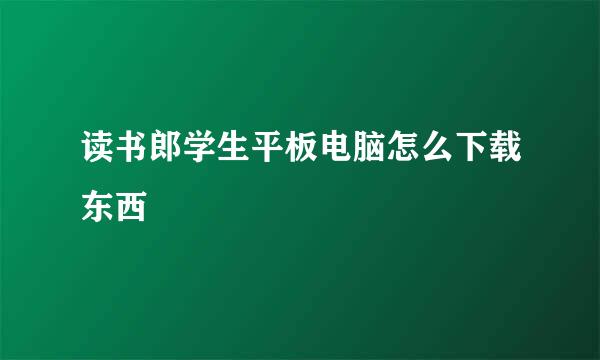 读书郎学生平板电脑怎么下载东西