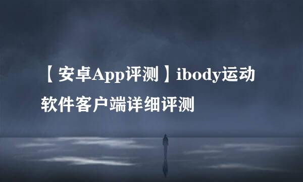 【安卓App评测】ibody运动软件客户端详细评测