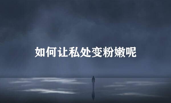 如何让私处变粉嫩呢