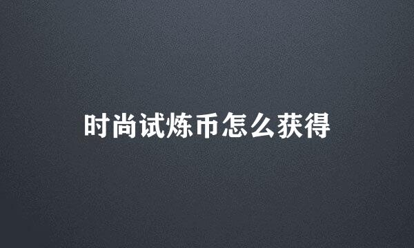 时尚试炼币怎么获得