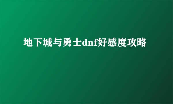 地下城与勇士dnf好感度攻略