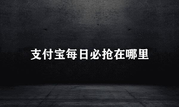 支付宝每日必抢在哪里
