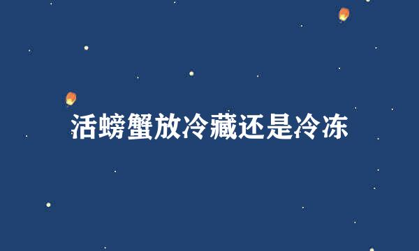 活螃蟹放冷藏还是冷冻