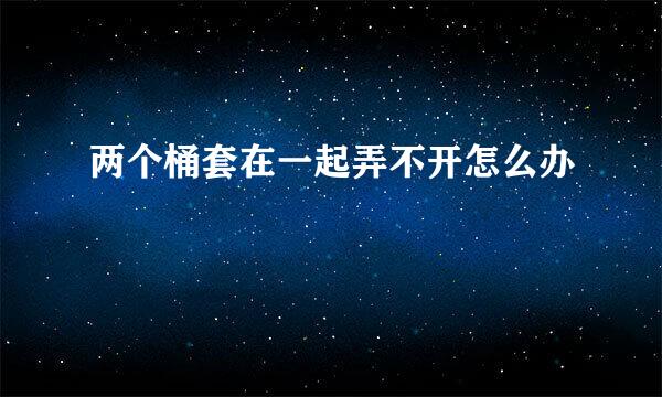 两个桶套在一起弄不开怎么办