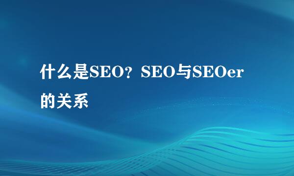 什么是SEO？SEO与SEOer的关系