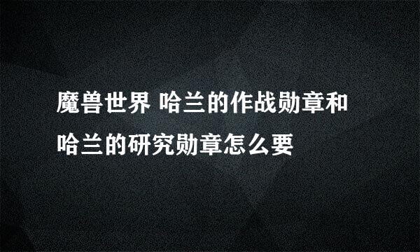 魔兽世界 哈兰的作战勋章和 哈兰的研究勋章怎么要