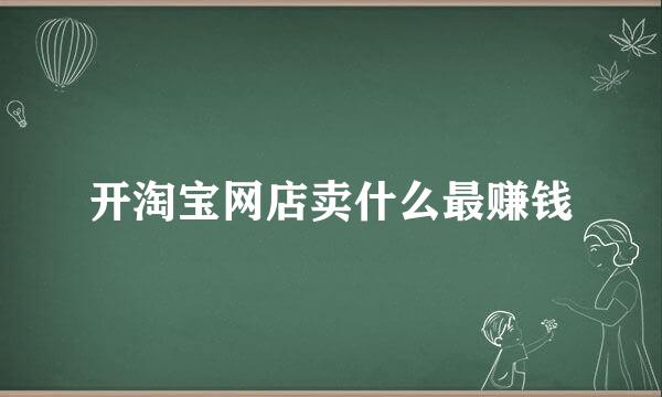 开淘宝网店卖什么最赚钱