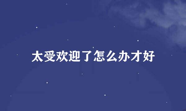 太受欢迎了怎么办才好